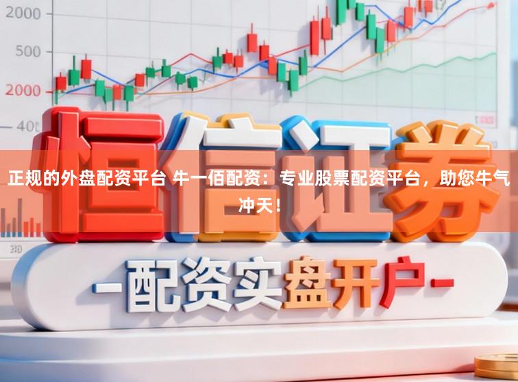 正规的外盘配资平台 牛一佰配资：专业股票配资平台，助您牛气冲天！