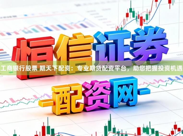 工商银行股票 期天下配资：专业期货配资平台，助您把握投资机遇