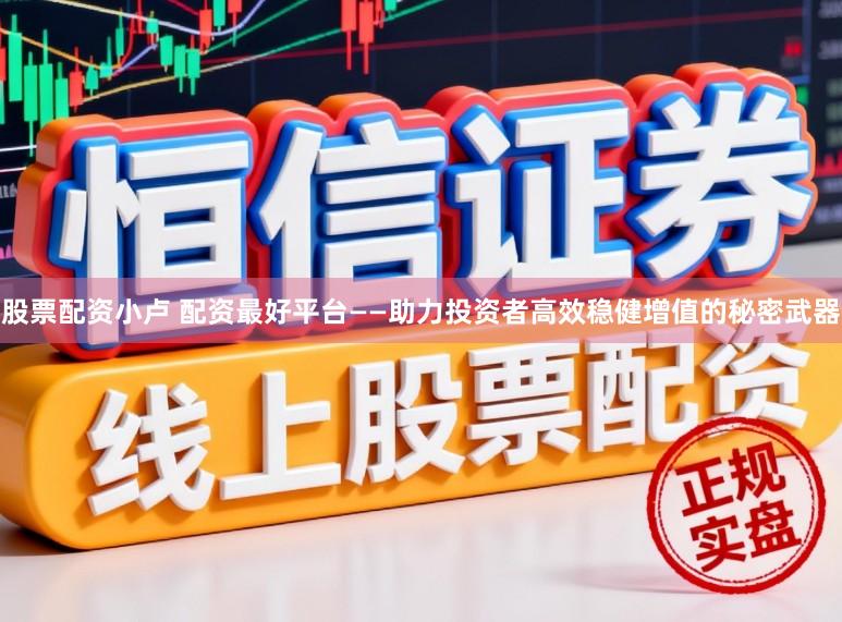 股票配资小卢 配资最好平台——助力投资者高效稳健增值的秘密武器