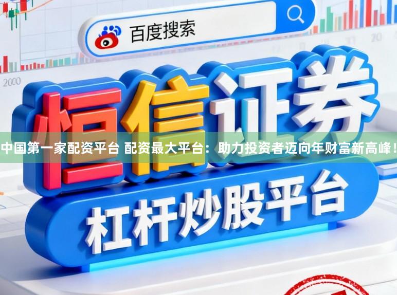 中国第一家配资平台 配资最大平台：助力投资者迈向年财富新高峰！