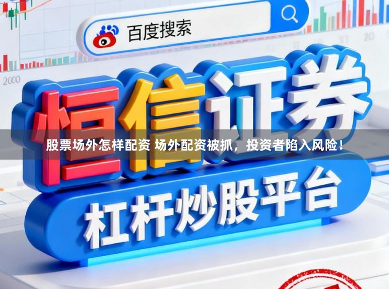 股票场外怎样配资 场外配资被抓，投资者陷入风险！