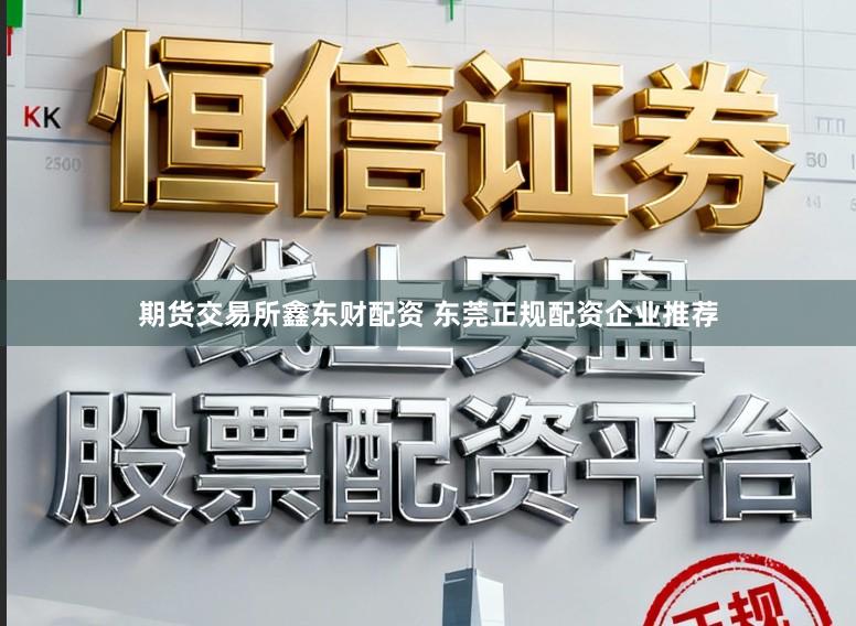 期货交易所鑫东财配资 东莞正规配资企业推荐