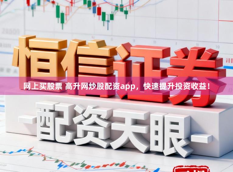 网上买股票 高升网炒股配资app，快速提升投资收益！