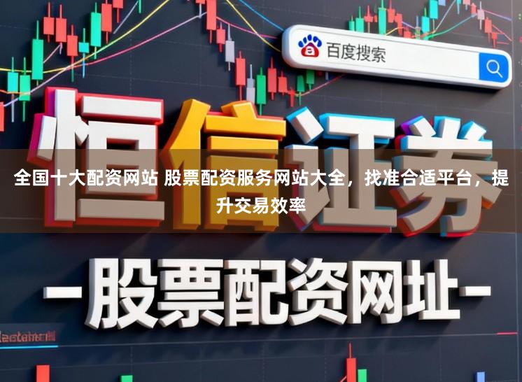 全国十大配资网站 股票配资服务网站大全，找准合适平台，提升交易效率