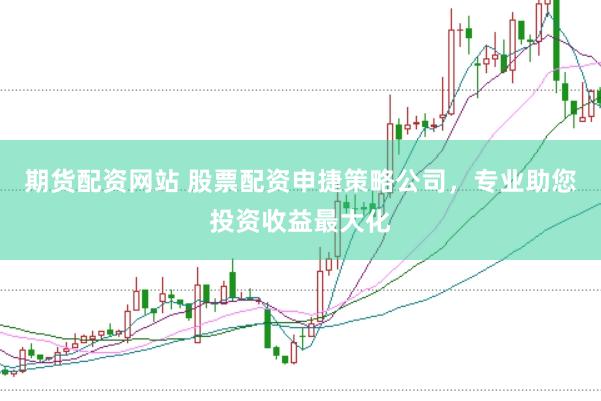 期货配资网站 股票配资申捷策略公司,专业助您投资收益最大化