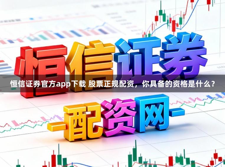 恒信证券官方app下载 股票正规配资，你具备的资格是什么？