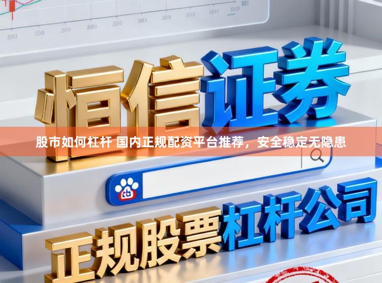股市如何杠杆 国内正规配资平台推荐，安全稳定无隐患