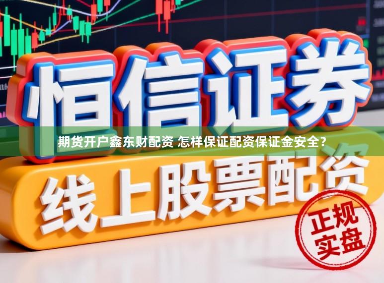 期货开户鑫东财配资 怎样保证配资保证金安全？