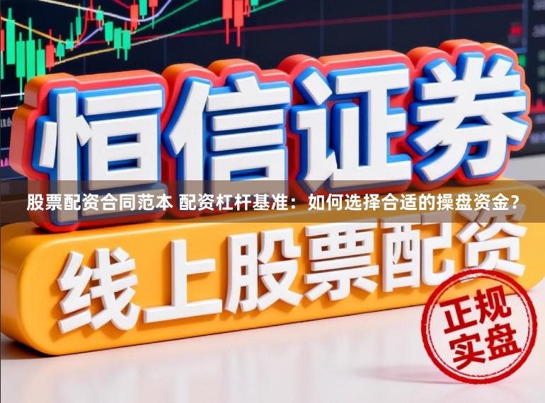 股票配资合同范本 配资杠杆基准：如何选择合适的操盘资金？