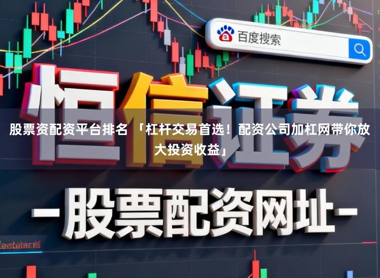 股票资配资平台排名 「杠杆交易首选！配资公司加杠网带你放大投资收益」