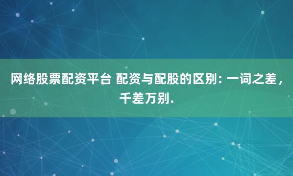 网络股票配资平台 配资与配股的区别: 一词之差，千差万别.