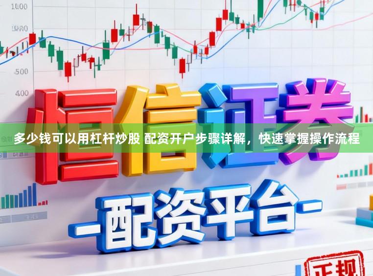 多少钱可以用杠杆炒股 配资开户步骤详解，快速掌握操作流程