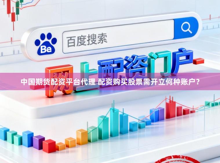 中国期货配资平台代理 配资购买股票需开立何种账户？