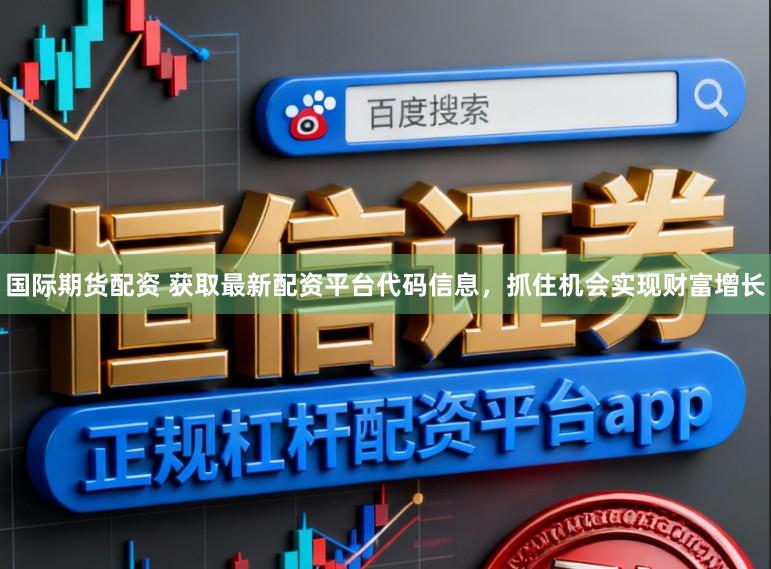 国际期货配资 获取最新配资平台代码信息，抓住机会实现财富增长