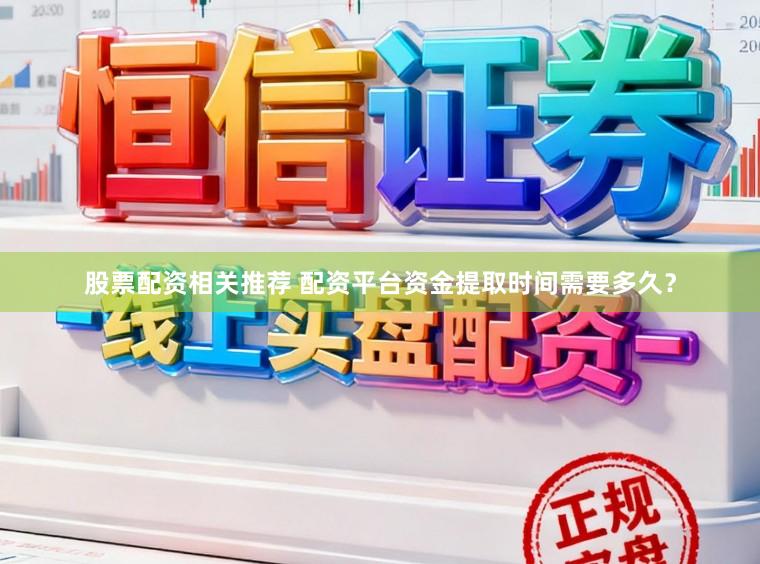 股票配资相关推荐 配资平台资金提取时间需要多久？