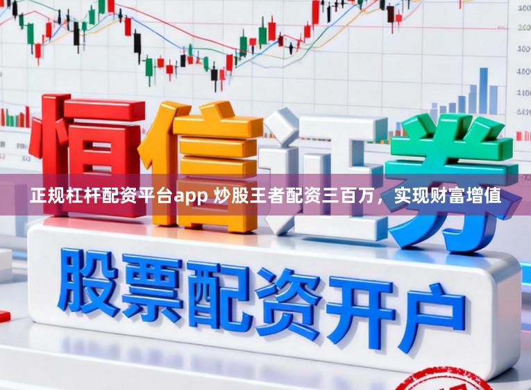 正规杠杆配资平台app 炒股王者配资三百万，实现财富增值