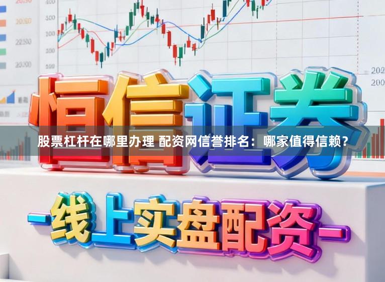 股票杠杆在哪里办理 配资网信誉排名：哪家值得信赖？