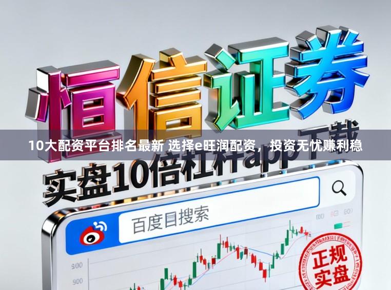 10大配资平台排名最新 选择e旺润配资，投资无忧赚利稳