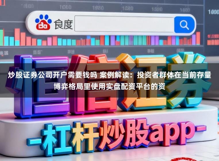 炒股证券公司开户需要钱吗 案例解读：投资者群体在当前存量博弈格局里使用实盘配资平台的资