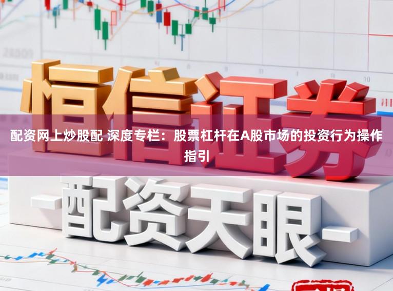 配资网上炒股配 深度专栏：股票杠杆在A股市场的投资行为操作指引