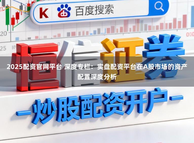 2025配资官网平台 深度专栏：实盘配资平台在A股市场的资产配置深度分析