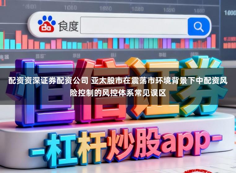 配资资深证券配资公司 亚太股市在震荡市环境背景下中配资风险控制的风控体系常见误区