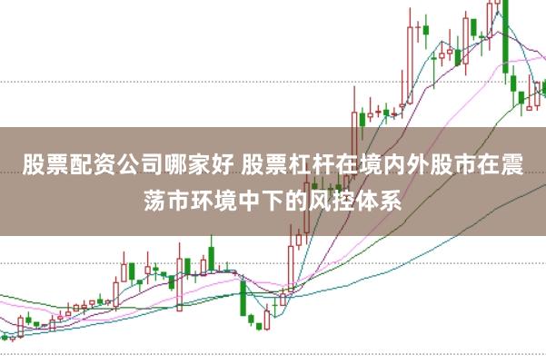 股票配资公司哪家好 股票杠杆在境内外股市在震荡市环境中下的风控体系