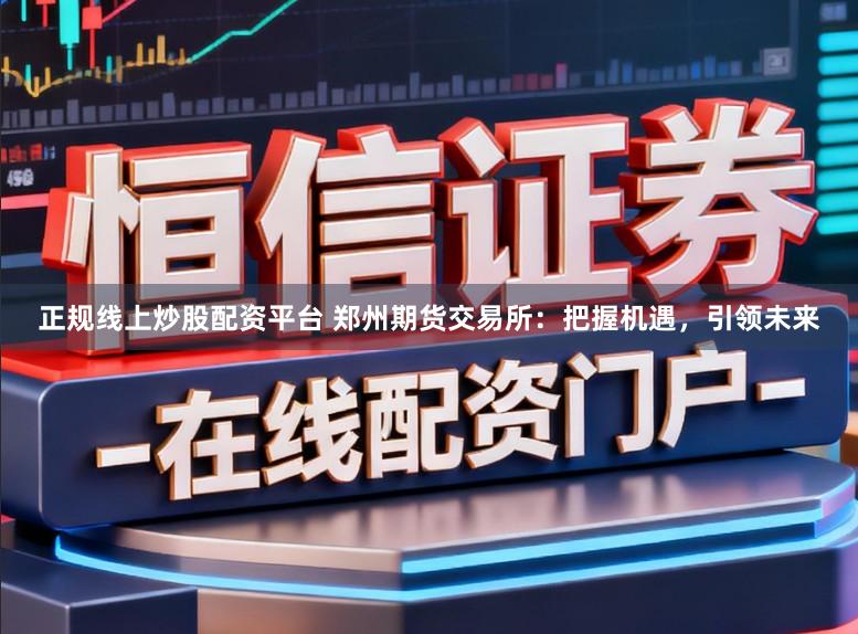 正规线上炒股配资平台 郑州期货交易所：把握机遇，引领未来