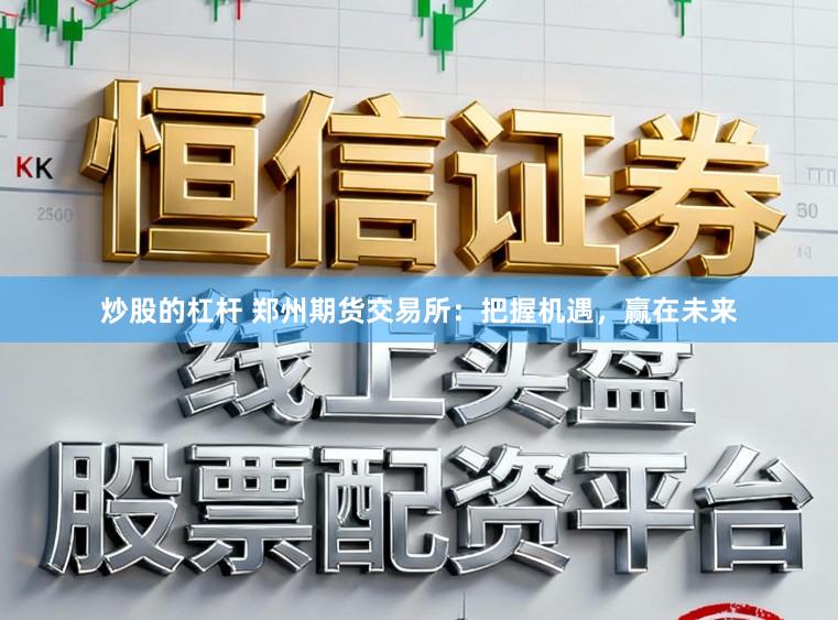 炒股的杠杆 郑州期货交易所：把握机遇，赢在未来