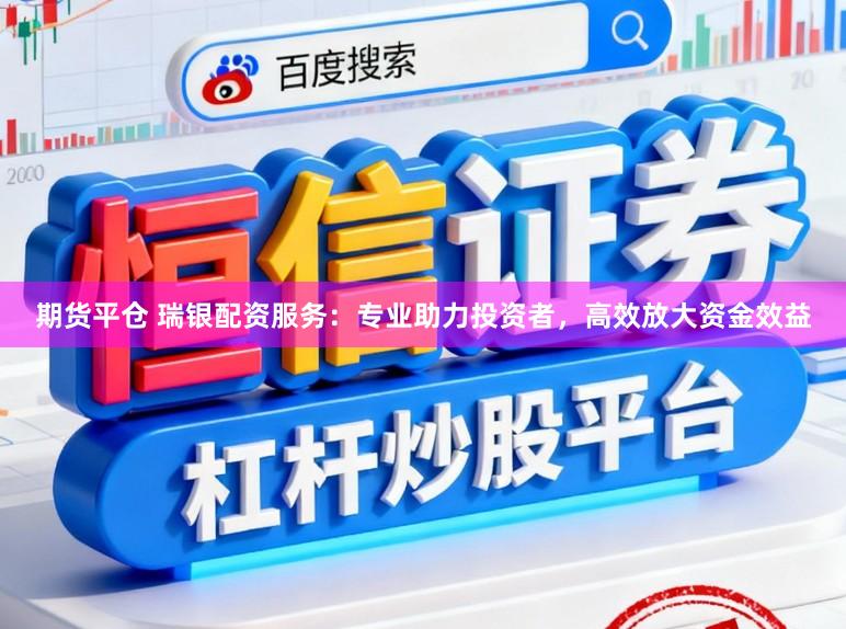 期货平仓 瑞银配资服务：专业助力投资者，高效放大资金效益