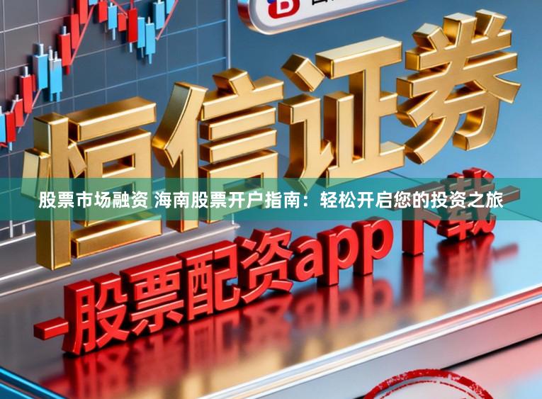 股票市场融资 海南股票开户指南：轻松开启您的投资之旅