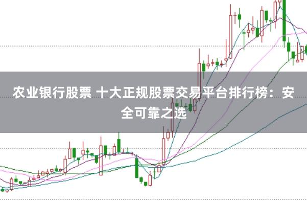 农业银行股票 十大正规股票交易平台排行榜：安全可靠之选