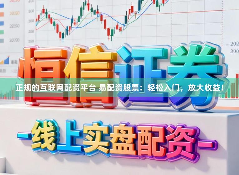 正规的互联网配资平台 易配资股票：轻松入门，放大收益！