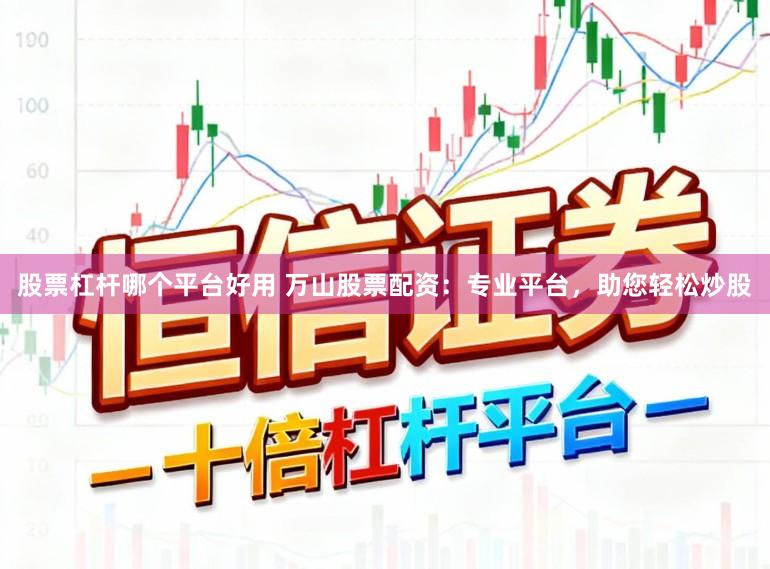 股票杠杆哪个平台好用 万山股票配资：专业平台，助您轻松炒股