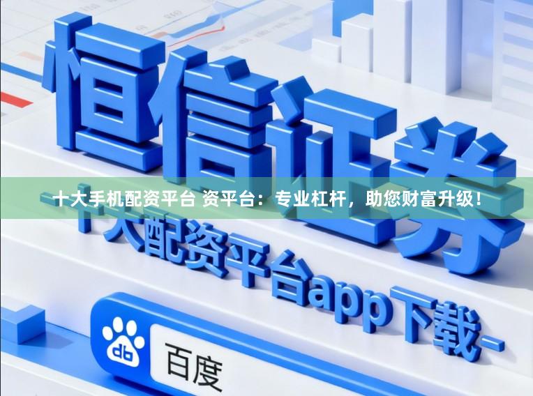 十大手机配资平台 资平台：专业杠杆，助您财富升级！