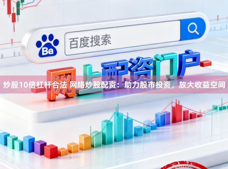 炒股10倍杠杆合法 网络炒股配资：助力股市投资，放大收益空间